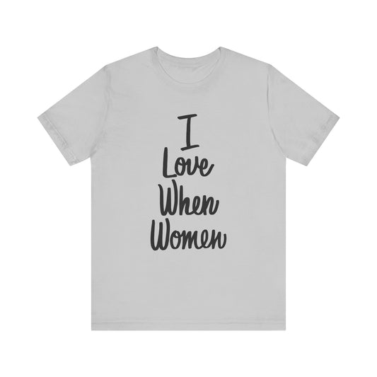 I Love When Women Tee, Unisex Love Shirt, Gender Equality T-Shirt, Feminist Apparel, Casual Wear, Gift for Her