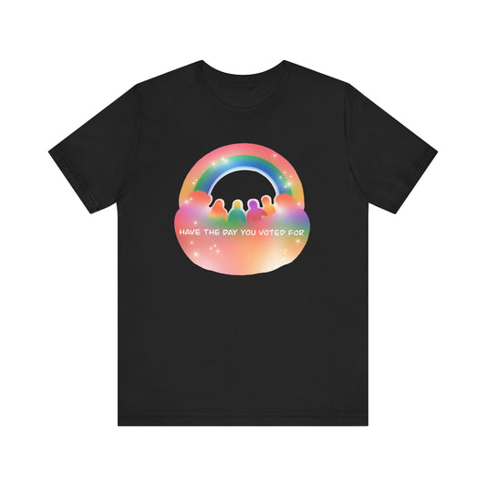 Have the Day You Voted For Colorful Political Message Tee - Rainbow Vibe Shirt, Unisex T-Shirt, Activism Apparel, Pride Fashion