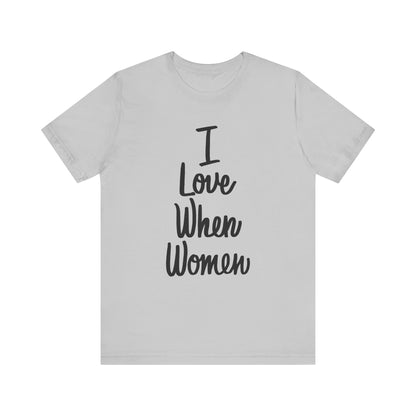 I Love When Women Tee, Unisex Love Shirt, Gender Equality T-Shirt, Feminist Apparel, Casual Wear, Gift for Her