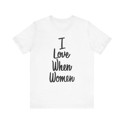 I Love When Women Tee, Unisex Love Shirt, Gender Equality T-Shirt, Feminist Apparel, Casual Wear, Gift for Her